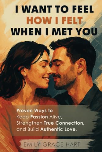 I Want to Feel How I Felt When I Met You: Proven Ways to Keep Passion Alive, Strengthen True Connection, and Build Authentic Love—The Healthy Relationship Book for Couples Who Want to Love Like Day 1