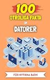  100 Otroliga Fakta om Datorer för nyfikna barn: De mest ovanliga berättelserna och anekdoterna (100 Otroliga Fakta (För nyfikna barn)) (Swedish Edition)