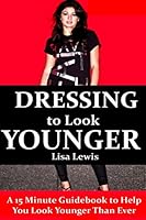 Dressing to Look Younger: A 15 Minute Guidebook To Help You Look Younger Than Ever 1508415951 Book Cover