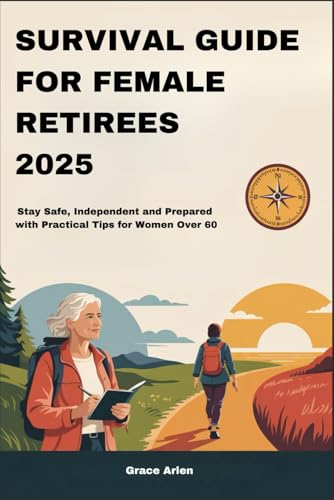 SURVIVAL GUIDE FOR FEMALE RETIREES 2025: Stay Safe, Independent and Prepared with Practical Tips for Women Over 60