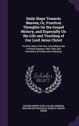 Daily Steps Towards Heaven; Or, Practical Thoughts On the Gospel History, and Especially On the Life and Teaching of Our Lord Jesus Christ: For Every ... and Characters of Christ; and a Harmony