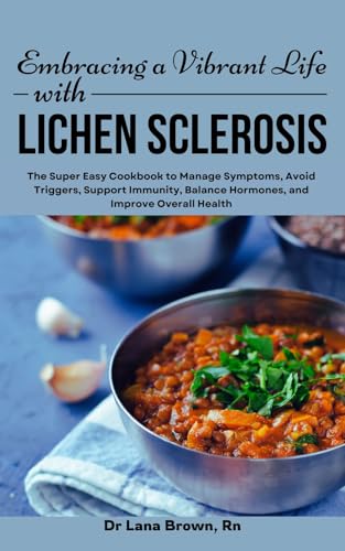 Embracing a Vibrant Life with Lichen Sclerosis: The Super Easy Cookbook to Manage Symptoms, Avoid Triggers, Support Immunity, Balance Hormones, and Improve Overall Health