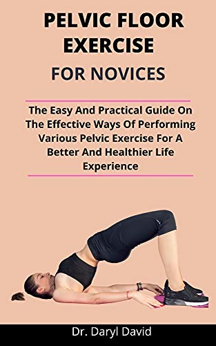 Pelvic Floor Exercise For Novices: The Easy And Practical Guide On The Effective Ways Of Performing Various Pelvic Exercises For A Better And Healthier Life Experience