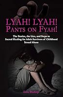 Lyah! Lyah! Pants on Fyah!: The Stories, the Lies, and Steps to Sacred Healing for Adult Survivors of Childhood Sexual Abuse 1504341082 Book Cover