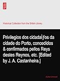 Privilegios dos cidadaÌƒos da cidade do Porto, concedidos & confirmados pellos Reys destes Reynos, etc. [Edited by J. A. Castanheira.]