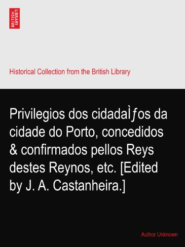 Privilegios dos cidadaÌƒos da cidade do Porto, concedidos & confirmados pellos Reys destes Reynos, etc. [Edited by J. A. Castanheira.]