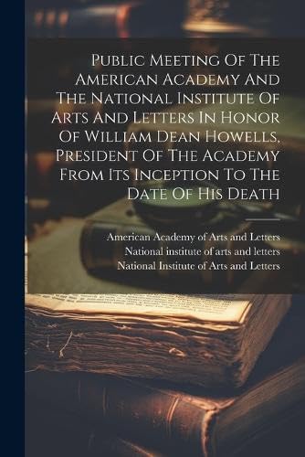 Public Meeting Of The American Academy And The National Institute Of Arts And Letters In Honor Of William Dean Howells, President Of The Academy From Its Inception To The Date Of His Death