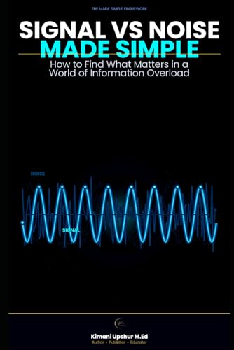 Signal vs Noise Made Simple: How to Find What Matters in a World of Information Overload (The Made Simple Framework: Clear thinking for complex systems.)