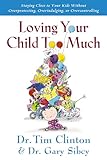 Loving Your Child Too Much: Raise Your Kids Without Overindulging, Overprotecting or Overcontrolling