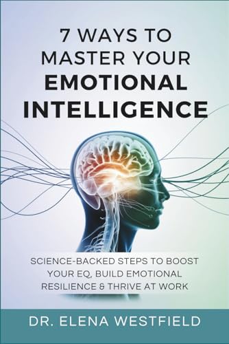 7 Ways To Master Your Emotional Intelligence: Science-Backed Steps To Boost Your Eq, Build Emotional Resilience & Thrive At Work
