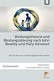 Bindungstheorie und Bindungsstörung nach John Bowlby und Mary Ainsworth: Studienarbeit: Wie Kinder sich an Bezugspersonen binden