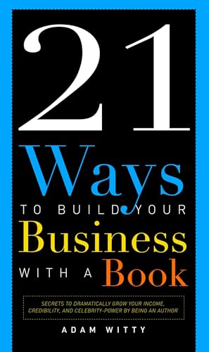 21 Ways To Build Your Business With A Book: Secrets To Dramatically Grow Your Income, Credibility, and Celebrity-Power By Being An Author