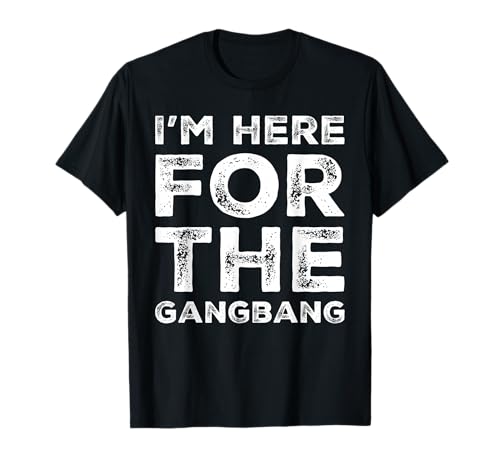 I'm Here for The Gangbang Dirty Sarcastic Sex Saying T-Shirt