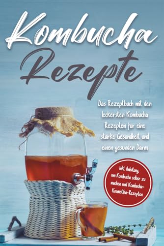 Kombucha Rezepte: Das Rezeptbuch mit den leckersten Kombucha-Rezepten für eine starke Gesundheit und einen gesunden Darm | inkl. Anleitung, um Kombucha selber zu machen und Kombucha-Kosmetika-Rezepten