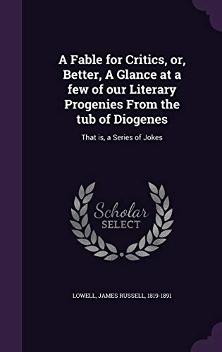 A Fable for Critics, or, Better, A Glance at a few of our Literary Progenies From the tub of Diogenes: That is, a Series of Jokes