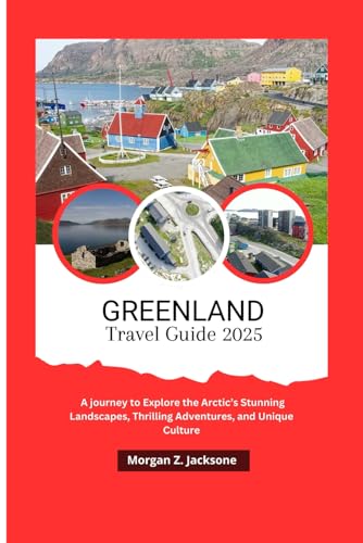 GREENLAND TRAVEL GUIDE 2025: A Journey to Explore the Arctic’s Stunning Landscapes, Thrilling Adventures, and Unique Culture