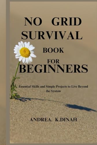 NO GRID SURVIVAL BOOK FOR BEGINNERS: Essential Skills and Simple Projects to Live Beyond the System
