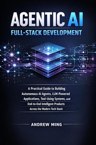 Agentic AI Full-Stack Development: A Practical Guide to Building Autonomous AI Agents, LLM-Powered Applications, Tool-Using Systems, and End-to-End Intelligent Products Across the Modern Tech