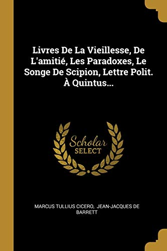 Livres De La Vieillesse, De L'amitié, Les Paradoxes, Le Songe De Scipion, Lettre Polit. À Quintus... (French Edition)