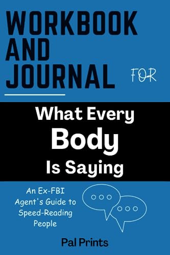 Workbook And Journal For What Every Body Is Saying: An Ex-FBI Agent's Guide to Speed-Reading People - A Practical Guide To Implementing Joe Navarro and Marvin Karlins' Book.