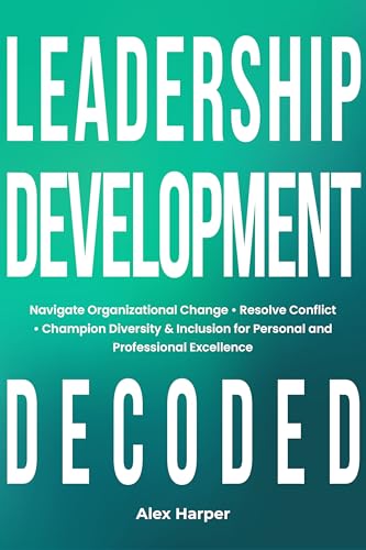 Leadership Development Decoded: Navigate Organizational Change, Resolve Conflict, Champion Diversity