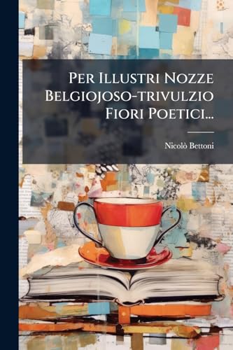 Per Illustri Nozze Belgiojoso-trivulzio Fiori Poetici... (Italian Edition)
