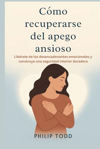 Cómo recuperarse del apego ansioso: Libérate de los desencadenantes emocionales y construye una...