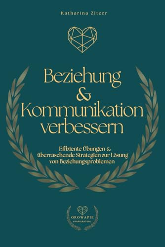 Beziehung & Kommunikation verbessern: Effiziente Übungen und überraschende Strategien zur Lösung von Beziehungsproblemen