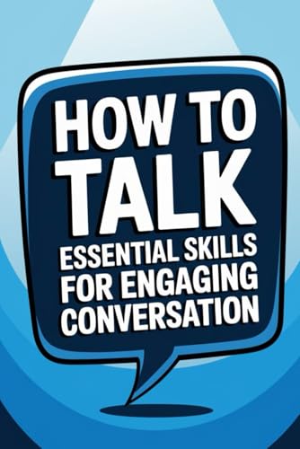 How to Talk Essential Skills for Engaging Conversation: Techniques and Strategies for Confident and Empathetic Dialogue