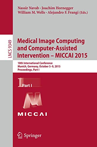Medical Image Computing and Computer-Assisted Intervention -- MICCAI 2015: 18th International Conference, Munich, Germany, October 5-9, 2015, ... I (Lecture Notes in Computer Science, 9349)