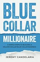 Blue Collar Millionaire: 6 Simple Steps to Building a Million Dollar Blue Collar Business 1641845295 Book Cover