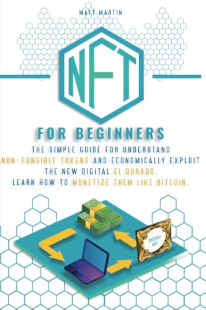 NFT FOR BEGINNERS: The Simple Guide for Understand Non-Fungible Tokens and Economically Exploit the New Digital El Dorado. Learn How to Monetize Them Like Bitcoin.