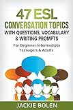 47 ESL Conversation Topics with Questions, Vocabulary & Writing Prompts: For Beginner-Intermediate Teenagers & Adults