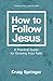 How to Follow Jesus: A Practical Guide for Growing Your Faith
