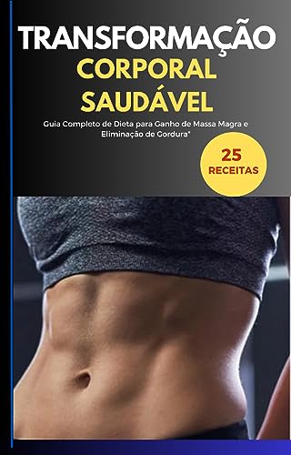 Transformação Corporal Saudável: Guia Completo de Dieta para Ganho de Massa Magra e Eliminação de Gordura Transformação Corporal Saudável: Guia Completo de Dieta para Ganho de Massa Magra e Eliminação de Gordura