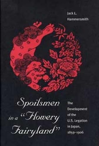 Spoilsmen in a "Flowery Fairyland": The Development of the U.S. Legation in Japan, 1859-1906 (American Diplomatic History)