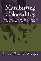 Manifesting Colossal Joy: 5 Practices to Help Lighten Your Heart and Your Life 1517191173 Book Cover