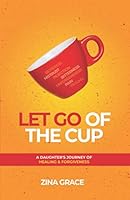 Let Go of the Cup: A Daughter's Journey of Healing & Forgiveness B08KMK5LPV Book Cover