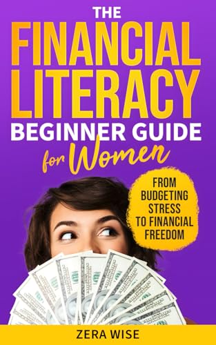 The Financial Literacy Beginner Guide For Women : From Budgeting Stress to Financial Freedom: A Practical Guide to Managing, Saving Money and Growing Your Finances for Today's Woman