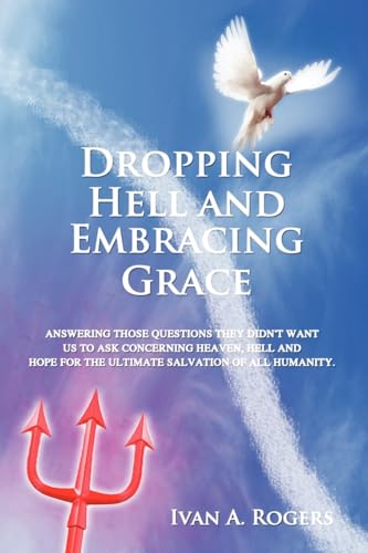 Dropping Hell and Embracing Grace: Answering Those Questions They Didn't Want Us to Ask Concerning Heaven, Hell and Hope for the Ultimate Salvation of all Humanity