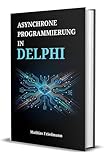 Asynchrone Programmierung in Delphi: Ein praktischer Leitfaden für Threading, nebenläufige Systeme und parallele Operationen (German Edition)