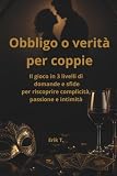 Obbligo o verità per coppie: Il gioco in 3 livelli di domande e sfide per aumentare complicità, passione e intimità