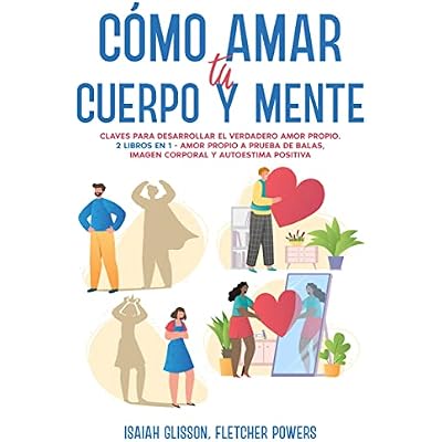 C&oacute;mo Amar tu Cuerpo y Mente: Claves para desarrollar el verdadero amor propio. 2 Libros en 1 - Amor Propio a Prueba de Balas, Imagen Corporal y Autoestima Positiva