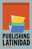 Publishing Latinidad: Latinx Literary and Intellectual Production, 1880–1960