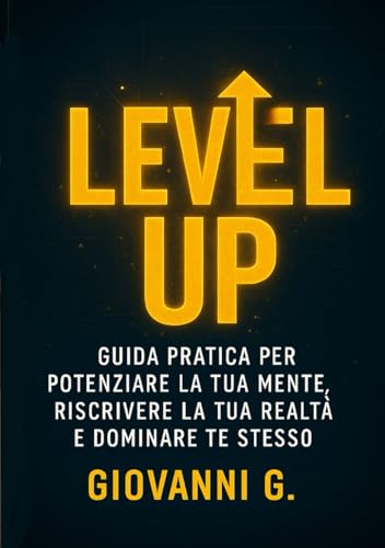 LEVEL UP: Guida pratica per potenziare la tua mente, riscrivere la tua realtà e dominare te stesso