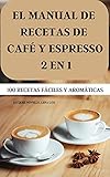  EL MANUAL DE RECETAS DE CAFÉ Y ESPRESSO 2 EN 1 100 RECETAS FÁCILES Y AROMÁTICAS