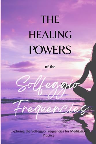 The Healing Powers Of The Solfeggio Frequencies: Exploring The Solfeggio Frequencies For Meditation Practice