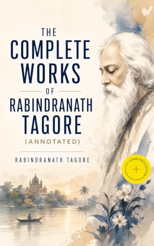 The Complete Works of Rabindranath Tagore (Annotated): Enriched Edition. From Gitanjali to The Post Office: poems, plays, essays & letters of a Nobel laureate — spiritual and humanist ideals