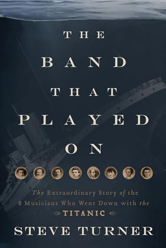 The Band That Played On: The Extraordinary Story of the 8 Musicians Who Went Down with the Titanic