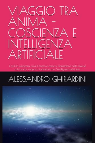 VIAGGIO TRA ANIMA - COSCIENZA E INTELLIGENZA ARTIFICIALE: Cos�fe la coscienza, cos�fe l�fanima e come si manifestano nelle diverse 